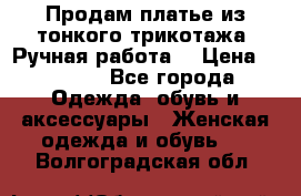 Продам платье из тонкого трикотажа. Ручная работа. › Цена ­ 2 000 - Все города Одежда, обувь и аксессуары » Женская одежда и обувь   . Волгоградская обл.